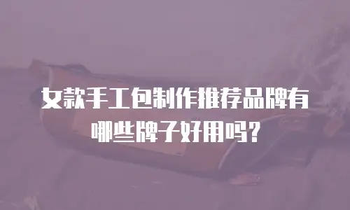 女款手工包制作推荐品牌有哪些牌子好用吗？