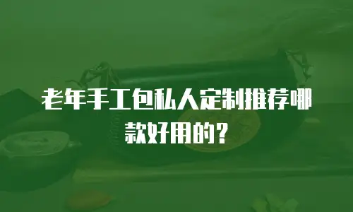 老年手工包私人定制推荐哪款好用的？
