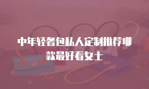 中年轻奢包私人定制推荐哪款最好看女士
