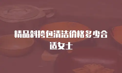 精品斜挎包清洁价格多少合适女士