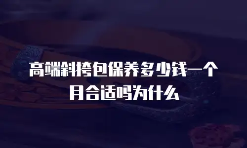 高端斜挎包保养多少钱一个月合适吗为什么