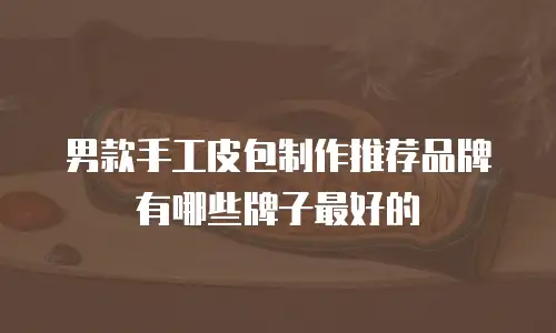 男款手工皮包制作推荐品牌有哪些牌子最好的