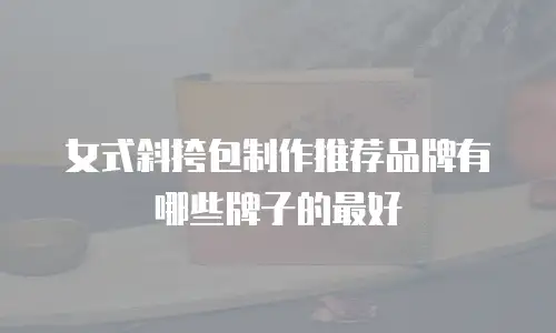 女式斜挎包制作推荐品牌有哪些牌子的最好