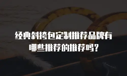 经典斜挎包定制推荐品牌有哪些推荐的推荐吗？