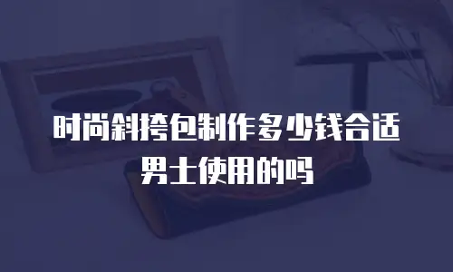 时尚斜挎包制作多少钱合适男士使用的吗