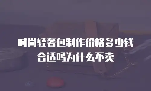 时尚轻奢包制作价格多少钱合适吗为什么不卖
