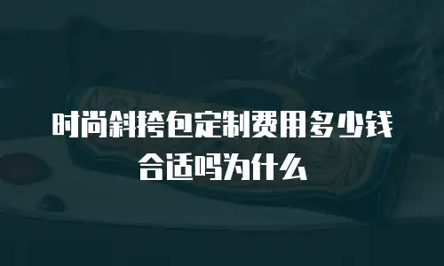 时尚斜挎包定制费用多少钱合适吗为什么