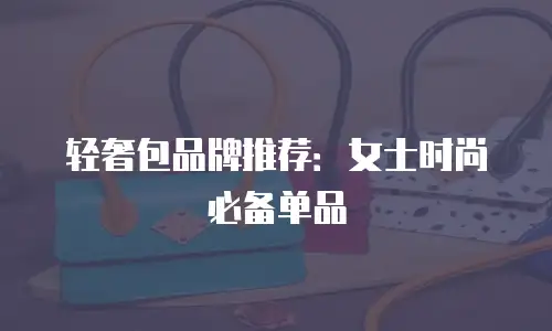 轻奢包品牌推荐：女士时尚必备单品