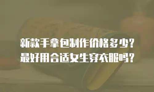 新款手拿包制作价格多少？最好用合适女生穿衣服吗？