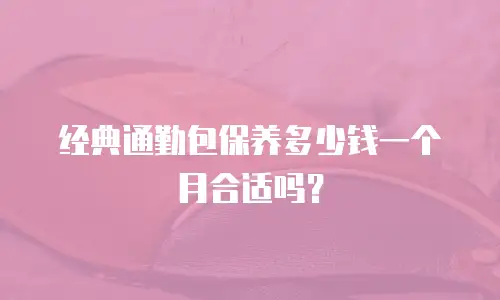 经典通勤包保养多少钱一个月合适吗？