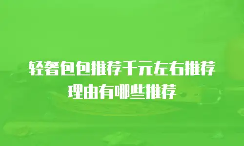 轻奢包包推荐千元左右推荐理由有哪些推荐