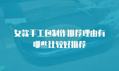 女款手工包制作推荐理由有哪些比较好推荐