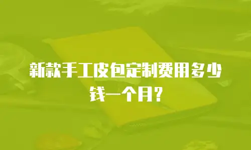 新款手工皮包定制费用多少钱一个月？