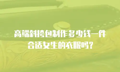 高端斜挎包制作多少钱一件合适女生的衣服吗？