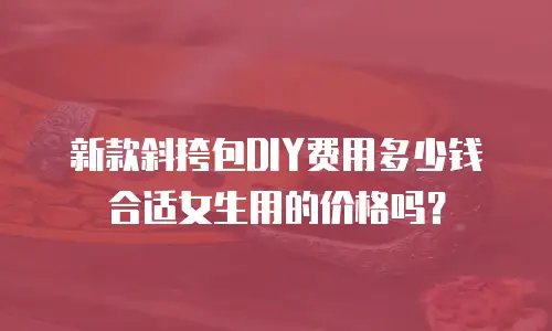 新款斜挎包DIY费用多少钱合适女生用的价格吗？
