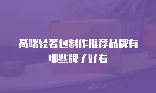 高端轻奢包制作推荐品牌有哪些牌子好看
