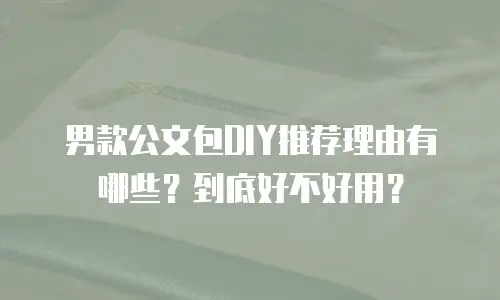 男款公文包DIY推荐理由有哪些？到底好不好用？