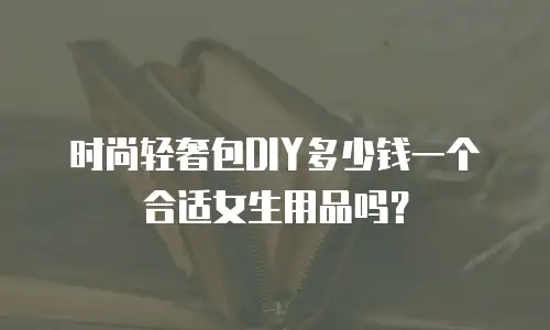 时尚轻奢包DIY多少钱一个合适女生用品吗？