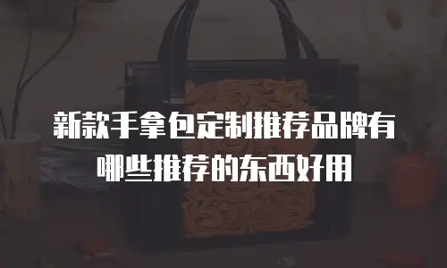 新款手拿包定制推荐品牌有哪些推荐的东西好用