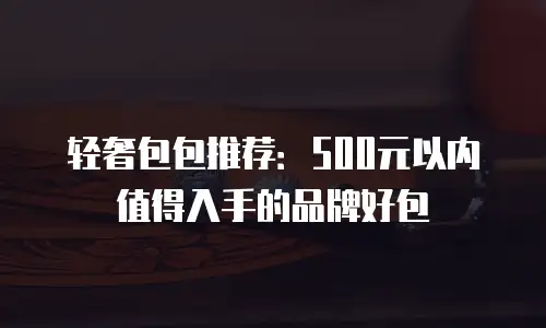 轻奢包包推荐：500元以内值得入手的品牌好包