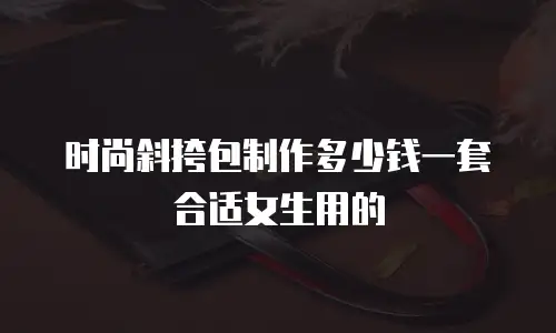 时尚斜挎包制作多少钱一套合适女生用的