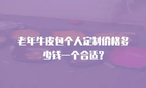 老年牛皮包个人定制价格多少钱一个合适？