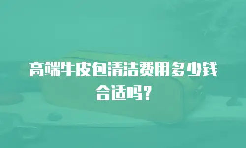 高端牛皮包清洁费用多少钱合适吗？