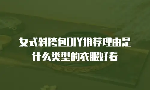 女式斜挎包DIY推荐理由是什么类型的衣服好看