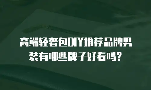 高端轻奢包DIY推荐品牌男装有哪些牌子好看吗？