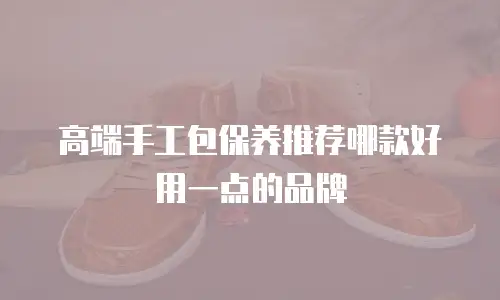 高端手工包保养推荐哪款好用一点的品牌