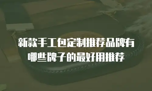 新款手工包定制推荐品牌有哪些牌子的最好用推荐