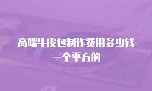 高端牛皮包制作费用多少钱一个平方的