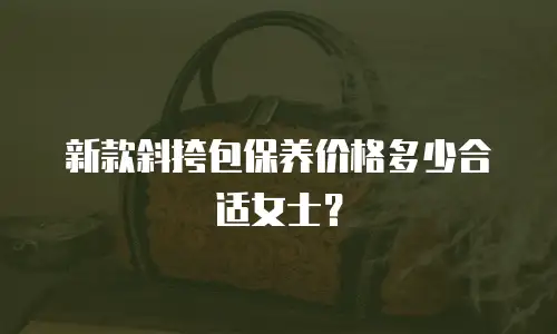 新款斜挎包保养价格多少合适女士？