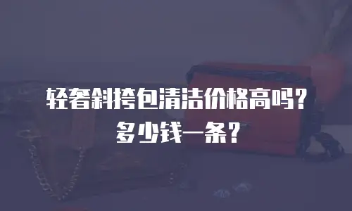 轻奢斜挎包清洁价格高吗？多少钱一条？