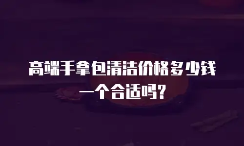 高端手拿包清洁价格多少钱一个合适吗？