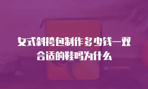女式斜挎包制作多少钱一双合适的鞋吗为什么