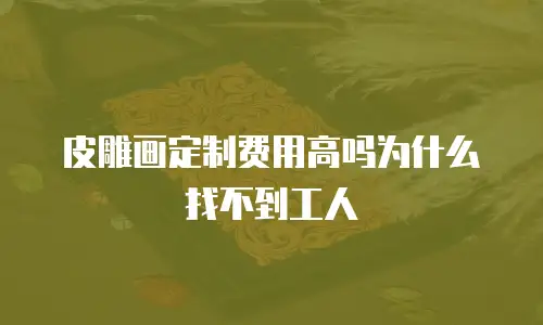 皮雕画定制费用高吗为什么找不到工人
