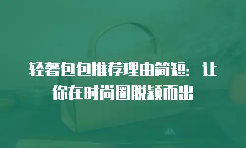 轻奢包包推荐理由简短：让你在时尚圈脱颖而出