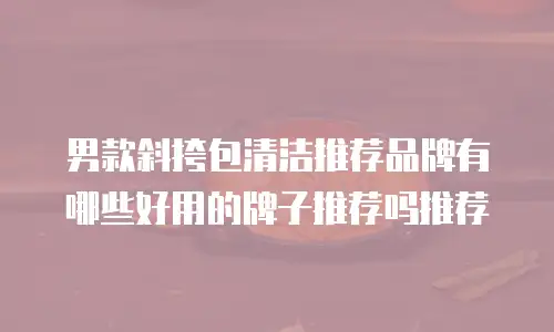 男款斜挎包清洁推荐品牌有哪些好用的牌子推荐吗推荐