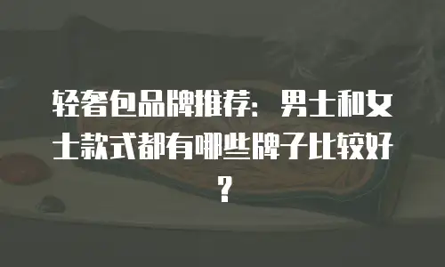 轻奢包品牌推荐：男士和女士款式都有哪些牌子比较好？