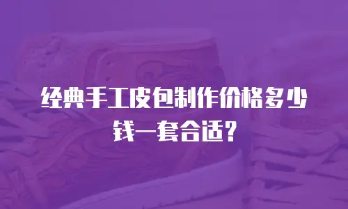 经典手工皮包制作价格多少钱一套合适？