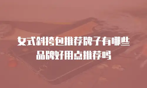 女式斜挎包推荐牌子有哪些品牌好用点推荐吗