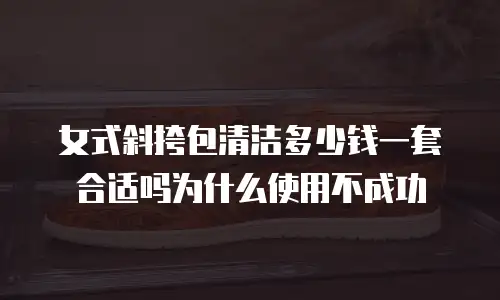 女式斜挎包清洁多少钱一套合适吗为什么使用不成功