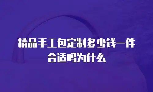 精品手工包定制多少钱一件合适吗为什么