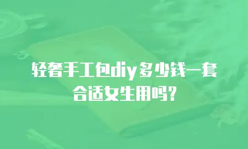 轻奢手工包diy多少钱一套合适女生用吗？