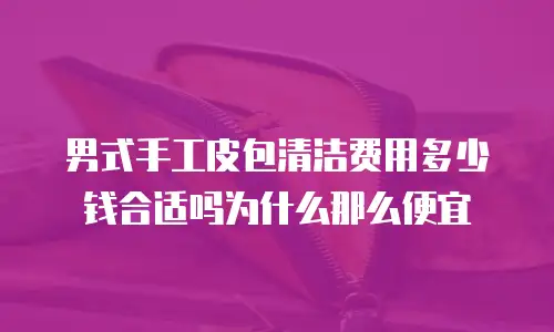 男式手工皮包清洁费用多少钱合适吗为什么那么便宜