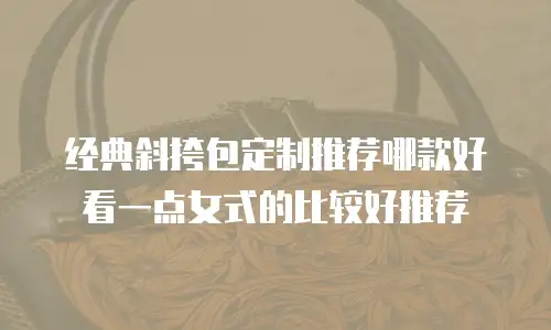 经典斜挎包定制推荐哪款好看一点女式的比较好推荐