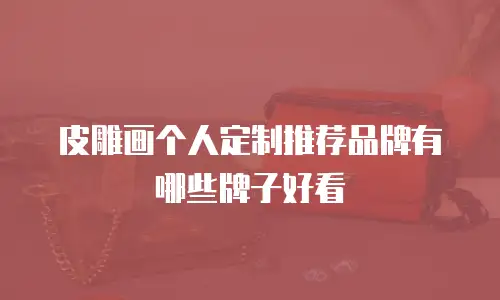 皮雕画个人定制推荐品牌有哪些牌子好看