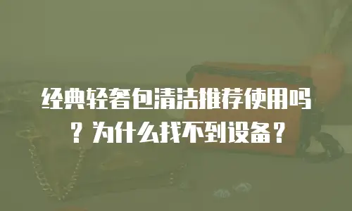 经典轻奢包清洁推荐使用吗？为什么找不到设备？