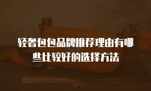 轻奢包包品牌推荐理由有哪些比较好的选择方法